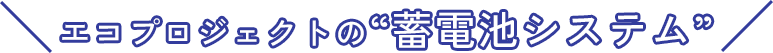 エコプロジェクトの“蓄電池システム”